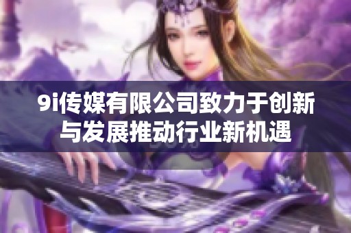 9i传媒有限公司致力于创新与发展推动行业新机遇
