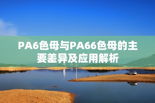 PA6色母与PA66色母的主要差异及应用解析