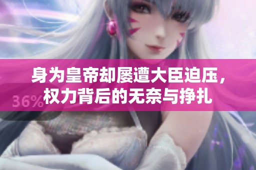 身为皇帝却屡遭大臣迫压，权力背后的无奈与挣扎