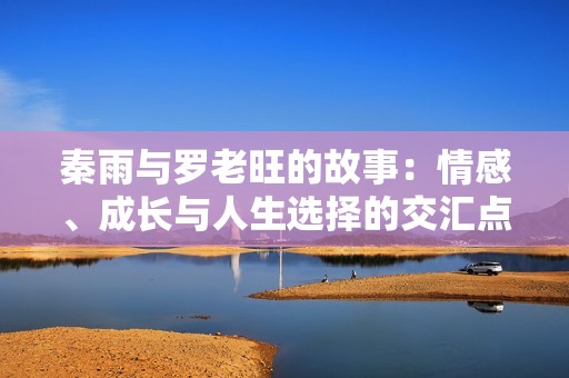 秦雨与罗老旺的故事：情感、成长与人生选择的交汇点