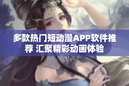 多款热门短动漫APP软件推荐 汇聚精彩动画体验