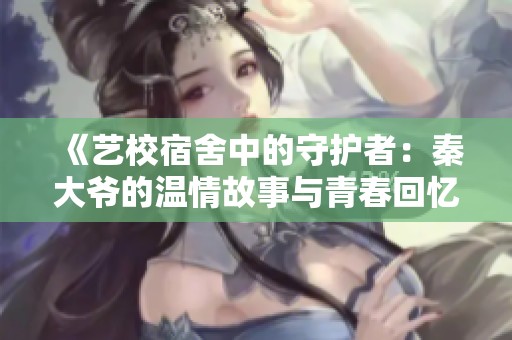 《艺校宿舍中的守护者：秦大爷的温情故事与青春回忆》