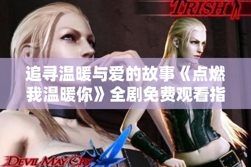 追寻温暖与爱的故事《点燃我温暖你》全剧免费观看指南