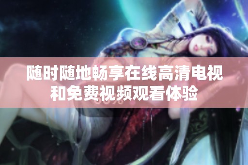 随时随地畅享在线高清电视和免费视频观看体验