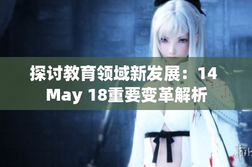 探讨教育领域新发展：14 May 18重要变革解析