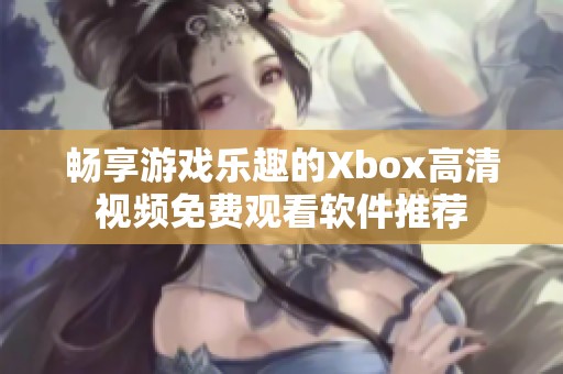 畅享游戏乐趣的Xbox高清视频免费观看软件推荐