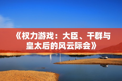 《权力游戏：大臣、干群与皇太后的风云际会》