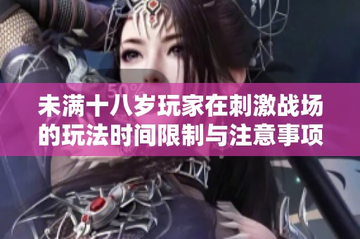 未满十八岁玩家在刺激战场的玩法时间限制与注意事项解析