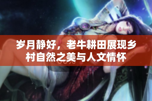 岁月静好，老牛耕田展现乡村自然之美与人文情怀