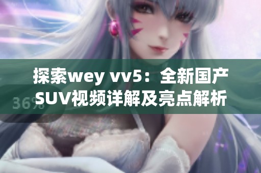 探索wey vv5：全新国产SUV视频详解及亮点解析