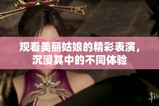 观看美丽姑娘的精彩表演，沉浸其中的不同体验