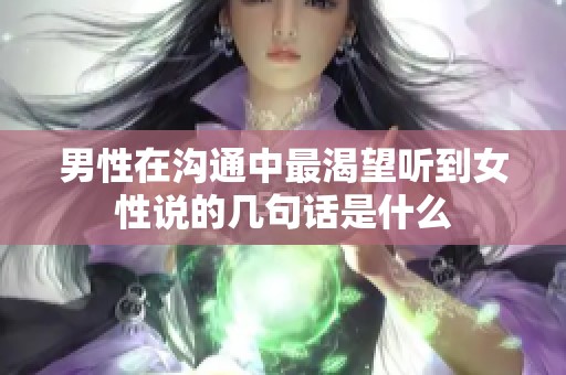 男性在沟通中最渴望听到女性说的几句话是什么