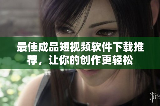 最佳成品短视频软件下载推荐，让你的创作更轻松