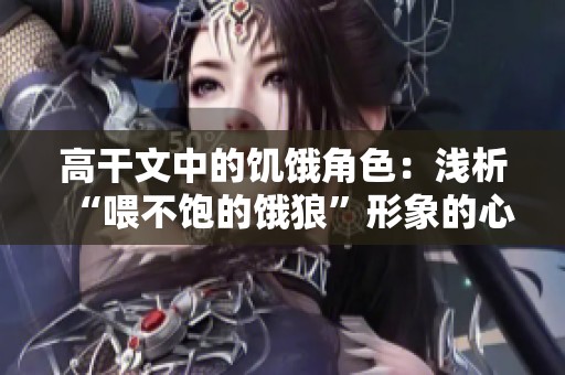 高干文中的饥饿角色：浅析“喂不饱的饿狼”形象的心理与情感