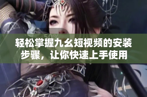 轻松掌握九幺短视频的安装步骤，让你快速上手使用