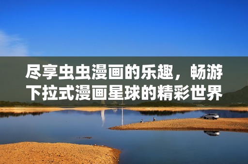尽享虫虫漫画的乐趣，畅游下拉式漫画星球的精彩世界