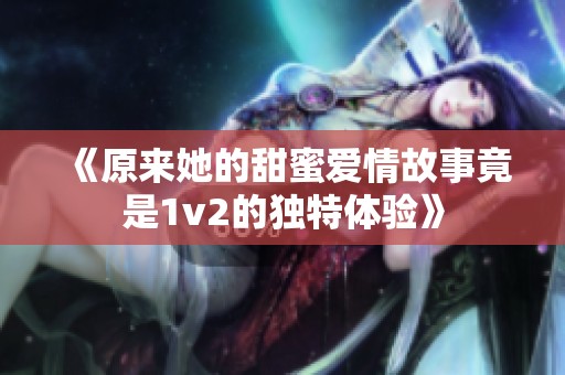 《原来她的甜蜜爱情故事竟是1v2的独特体验》