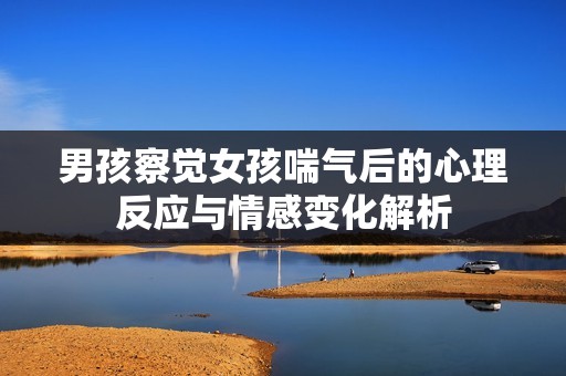 男孩察觉女孩喘气后的心理反应与情感变化解析