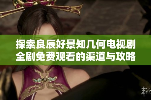 探索良辰好景知几何电视剧全剧免费观看的渠道与攻略