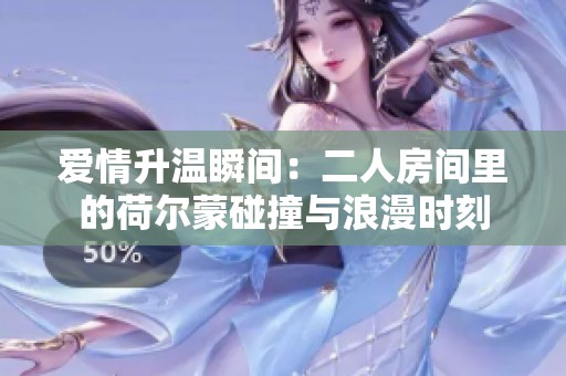 爱情升温瞬间：二人房间里的荷尔蒙碰撞与浪漫时刻