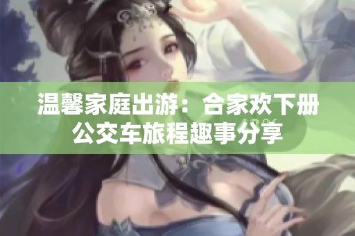 温馨家庭出游：合家欢下册公交车旅程趣事分享