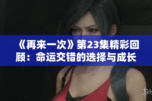 《再来一次》第23集精彩回顾：命运交错的选择与成长
