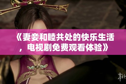 《妻妾和睦共处的快乐生活，电视剧免费观看体验》