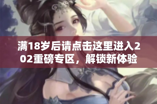 满18岁后请点击这里进入202重磅专区，解锁新体验！