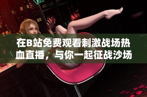 在B站免费观看刺激战场热血直播，与你一起征战沙场！