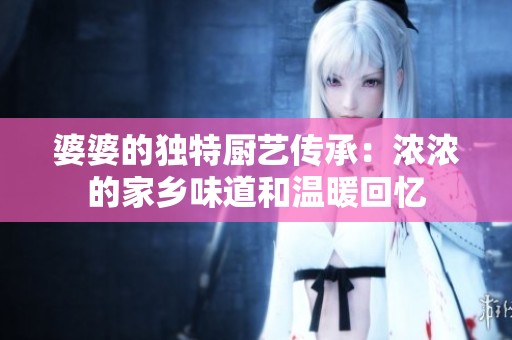 婆婆的独特厨艺传承：浓浓的家乡味道和温暖回忆
