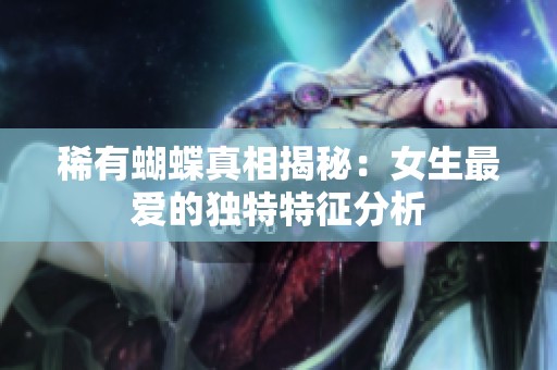 稀有蝴蝶真相揭秘：女生最爱的独特特征分析