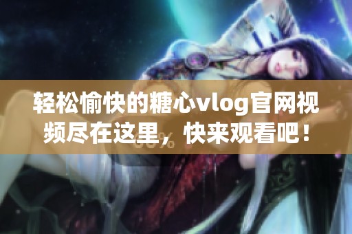 轻松愉快的糖心vlog官网视频尽在这里，快来观看吧！