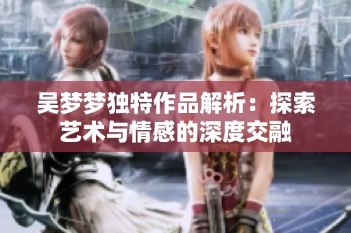吴梦梦独特作品解析：探索艺术与情感的深度交融