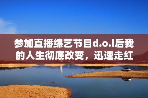 参加直播综艺节目d.o.i后我的人生彻底改变，迅速走红！