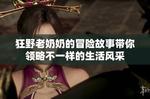 狂野老奶奶的冒险故事带你领略不一样的生活风采