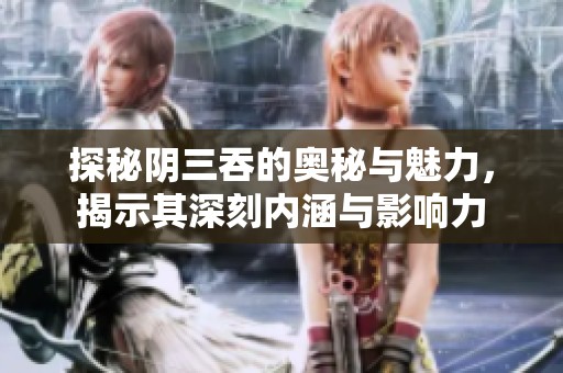 探秘阴三吞的奥秘与魅力，揭示其深刻内涵与影响力