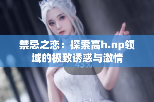 禁忌之恋：探索高h.np领域的极致诱惑与激情