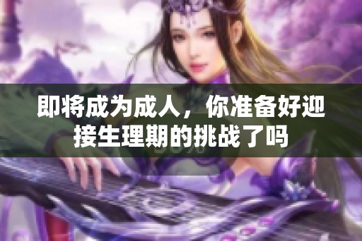 即将成为成人，你准备好迎接生理期的挑战了吗