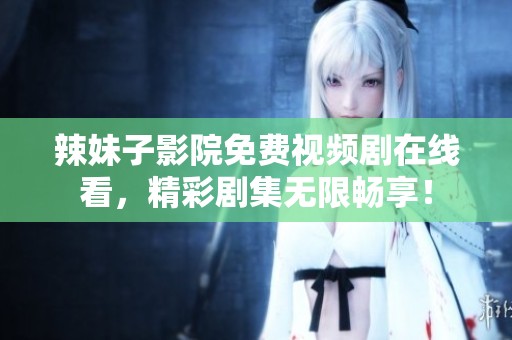辣妹子影院免费视频剧在线看，精彩剧集无限畅享！