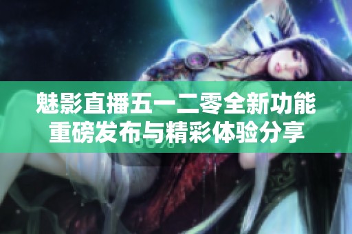 魅影直播五一二零全新功能重磅发布与精彩体验分享