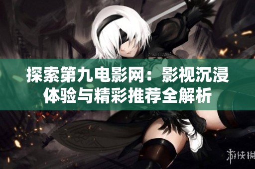 探索第九电影网：影视沉浸体验与精彩推荐全解析