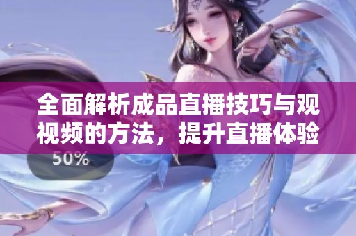 全面解析成品直播技巧与观视频的方法，提升直播体验