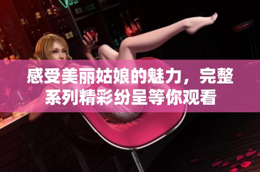 感受美丽姑娘的魅力，完整系列精彩纷呈等你观看