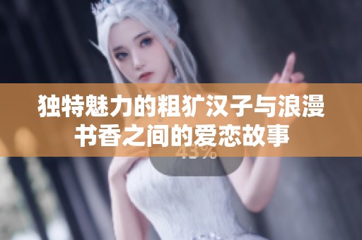 独特魅力的粗犷汉子与浪漫书香之间的爱恋故事