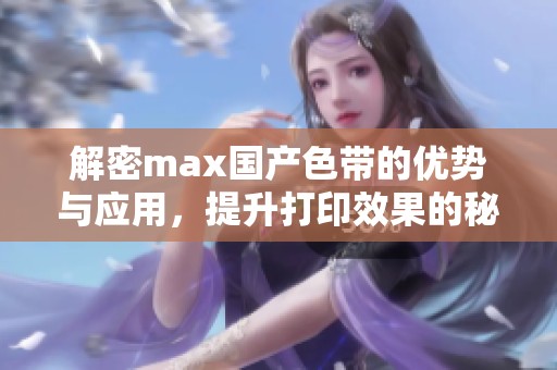 解密max国产色带的优势与应用，提升打印效果的秘密所在