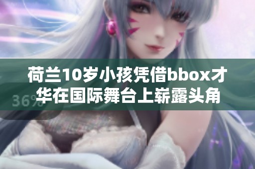 荷兰10岁小孩凭借bbox才华在国际舞台上崭露头角