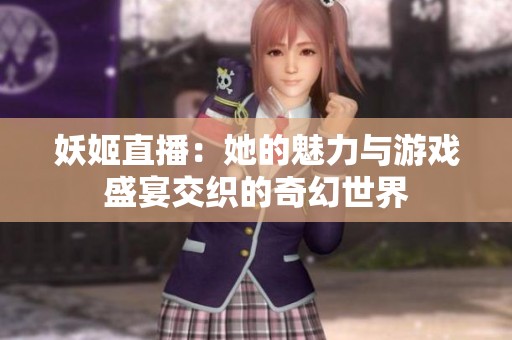 妖姬直播：她的魅力与游戏盛宴交织的奇幻世界