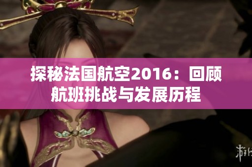 探秘法国航空2016：回顾航班挑战与发展历程