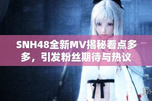 SNH48全新MV揭秘看点多多，引发粉丝期待与热议