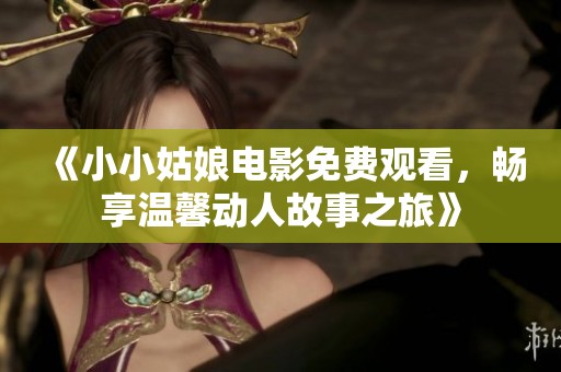 《小小姑娘电影免费观看，畅享温馨动人故事之旅》